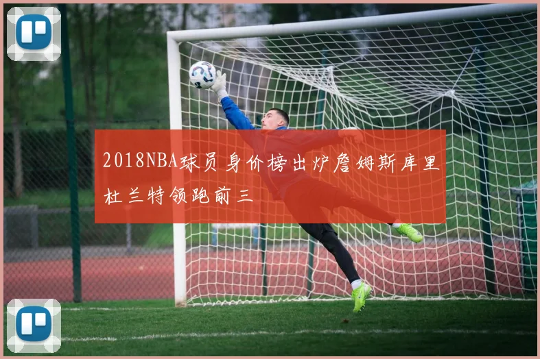 2018NBA球员身价榜出炉詹姆斯库里杜兰特领跑前三