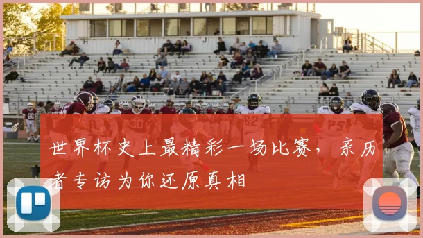 世界杯史上最精彩一场比赛,亲历者专访为你还原真相