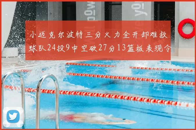 小迈克尔波特三分火力全开却难救球队24投9中空砍27分13篮板表现令人唏嘘