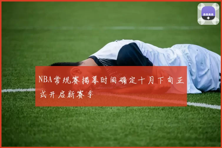 NBA常规赛揭幕时间确定十月下旬正式开启新赛季