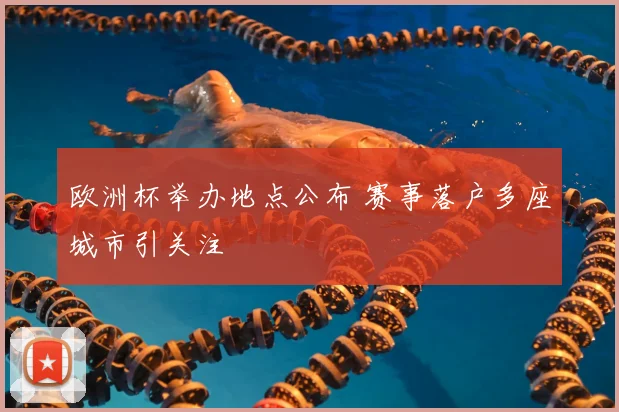 欧洲杯举办地点公布 赛事落户多座城市引关注