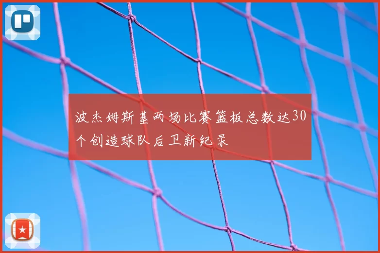 波杰姆斯基两场比赛篮板总数达30个创造球队后卫新纪录
