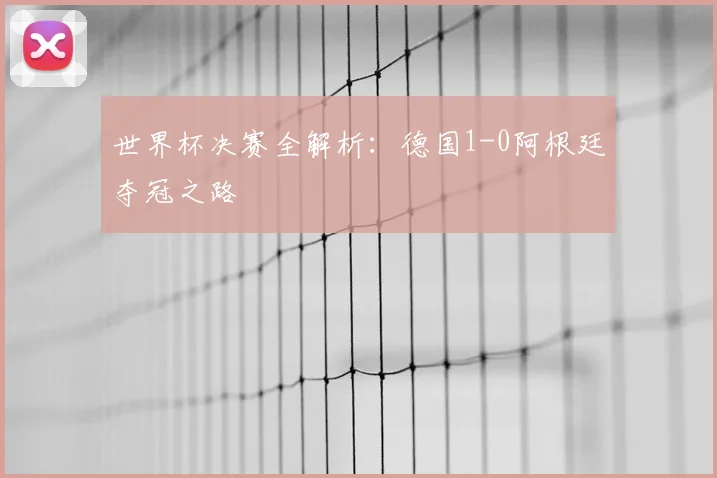 世界杯决赛全解析：德国1-0阿根廷夺冠之路
