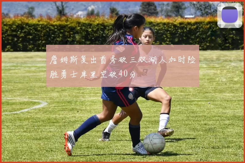 詹姆斯复出首秀砍三双湖人加时险胜勇士库里空砍40分