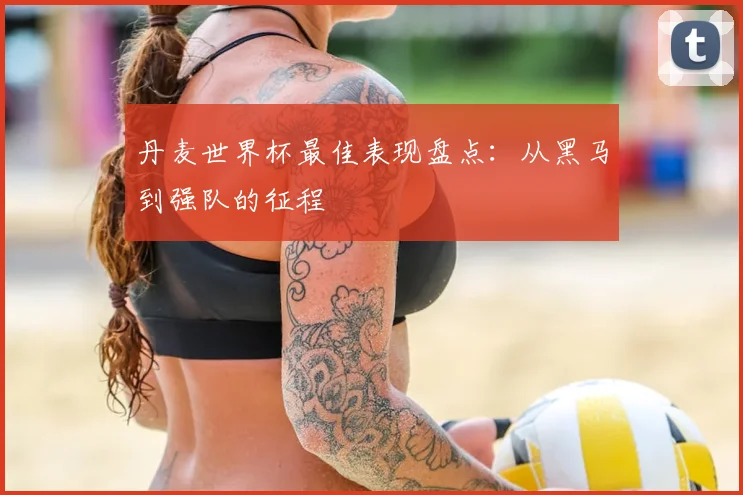 丹麦世界杯最佳表现盘点：从黑马到强队的征程