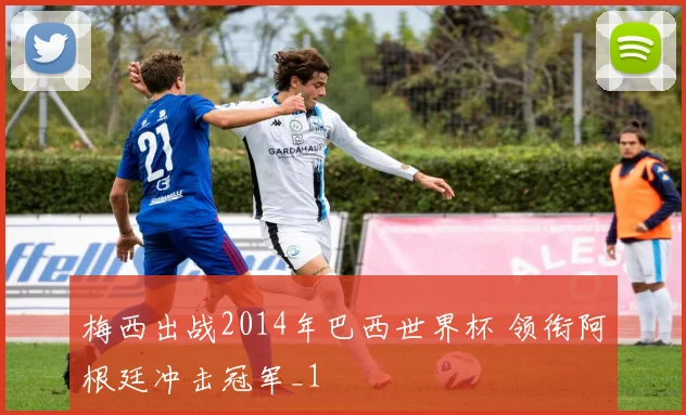 梅西出战2014年巴西世界杯 领衔阿根廷冲击冠军_1