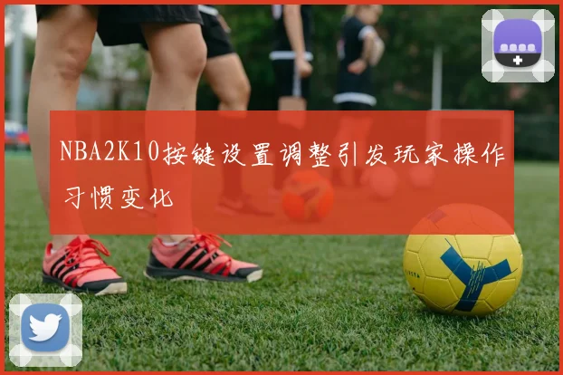 NBA2K10按键设置调整引发玩家操作习惯变化