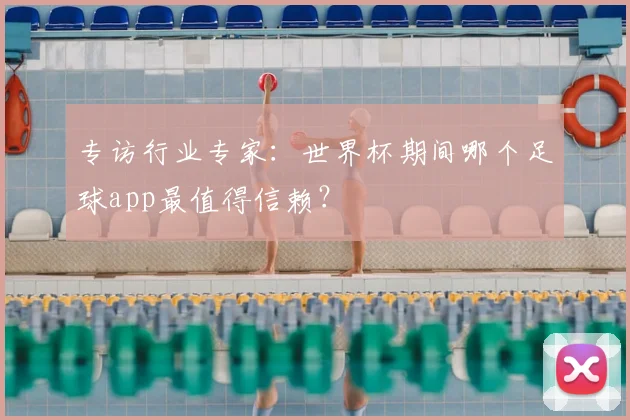 专访行业专家:世界杯期间哪个足球app最值得信赖?
