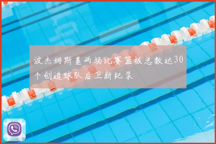 波杰姆斯基两场比赛篮板总数达30个创造球队后卫新纪录