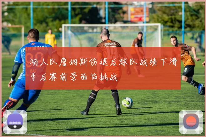 湖人队詹姆斯伤退后球队战绩下滑季后赛前景面临挑战