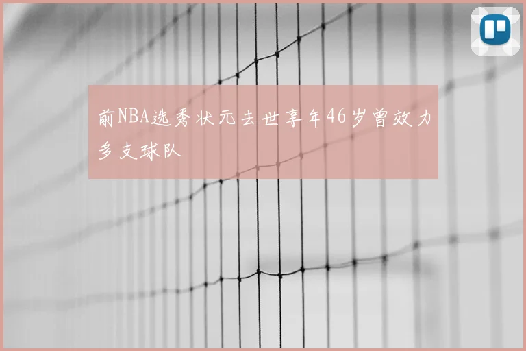 前NBA选秀状元去世享年46岁曾效力多支球队