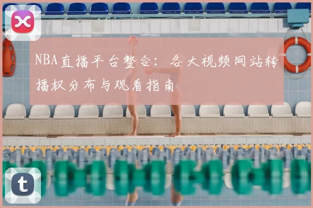 NBA直播平台整合：各大视频网站转播权分布与观看指南