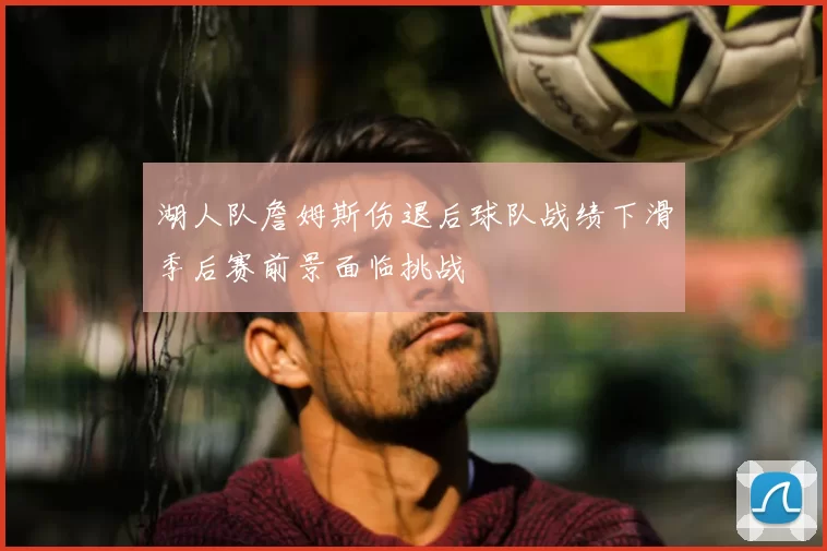 湖人队詹姆斯伤退后球队战绩下滑季后赛前景面临挑战