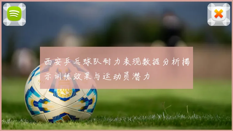 西安乒乓球队耐力表现数据分析揭示训练效果与运动员潜力