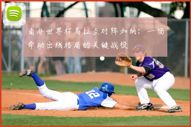 南非世界杯乌拉圭对阵加纳：一场牵动出线格局的关键战役