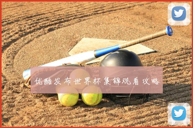 优酷发布世界杯集锦观看攻略