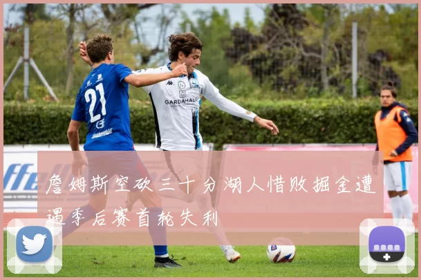 詹姆斯空砍三十分湖人惜败掘金遭遇季后赛首轮失利