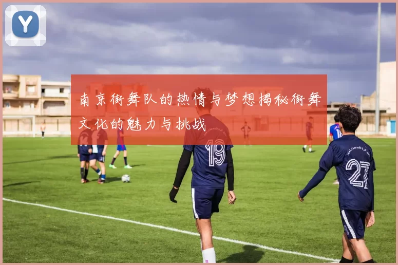 南京街舞队的热情与梦想揭秘街舞文化的魅力与挑战