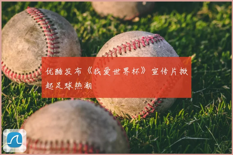 优酷发布《我爱世界杯》宣传片掀起足球热潮