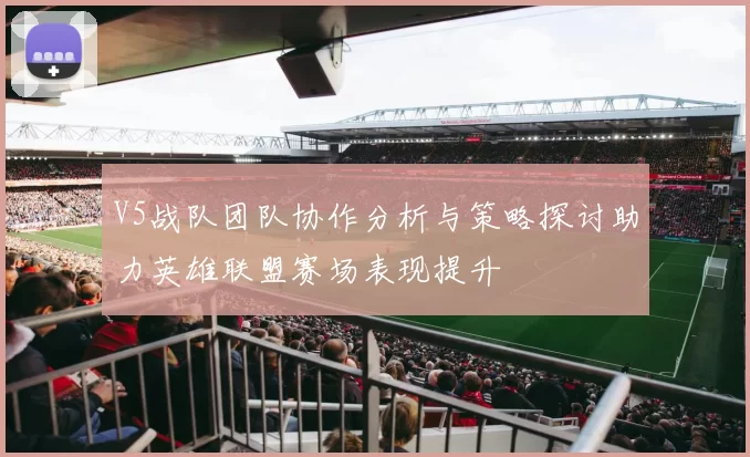 V5战队团队协作分析与策略探讨助力英雄联盟赛场表现提升