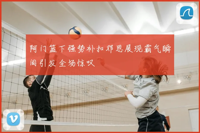 阿门篮下强势补扣邓恩展现霸气瞬间引发全场惊叹
