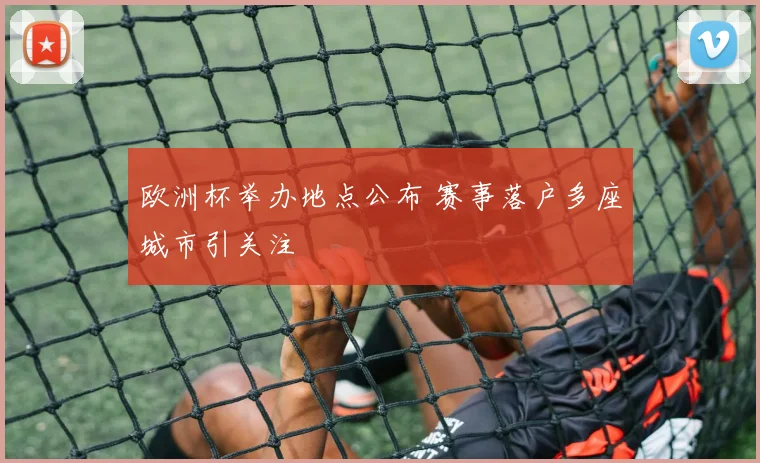 欧洲杯举办地点公布 赛事落户多座城市引关注