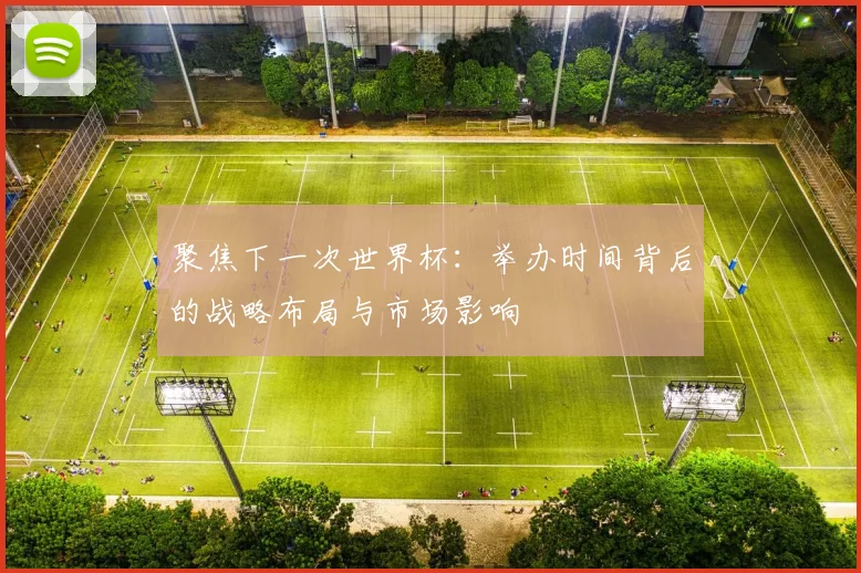 聚焦下一次世界杯：举办时间背后的战略布局与市场影响