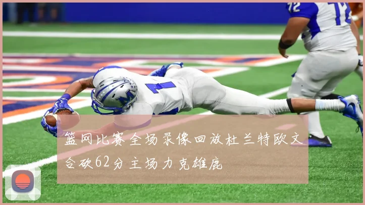 篮网比赛全场录像回放杜兰特欧文合砍62分主场力克雄鹿
