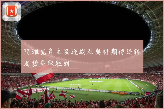阿雅克肖主场迎战尼奥特期待逆转局势争取胜利