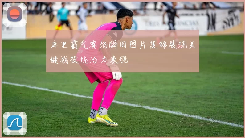 库里霸气赛场瞬间图片集锦展现关键战役统治力表现