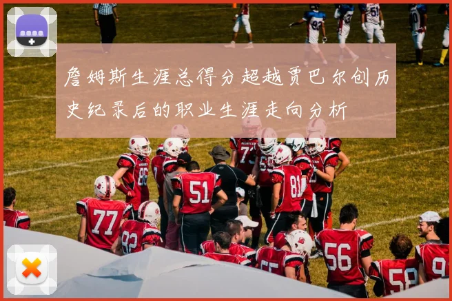 詹姆斯生涯总得分超越贾巴尔创历史纪录后的职业生涯走向分析