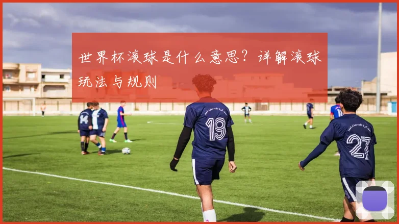 世界杯滚球是什么意思？详解滚球玩法与规则