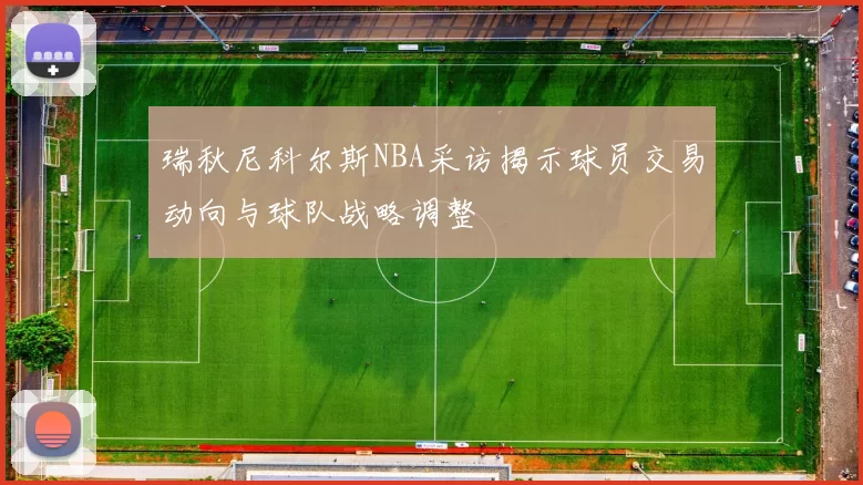 瑞秋尼科尔斯NBA采访揭示球员交易动向与球队战略调整