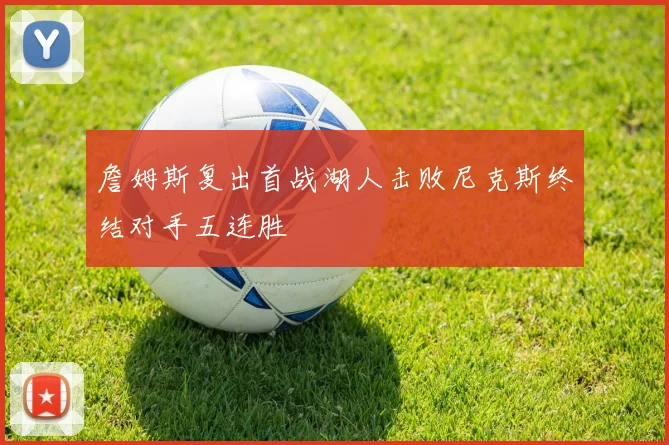 詹姆斯复出首战湖人击败尼克斯终结对手五连胜