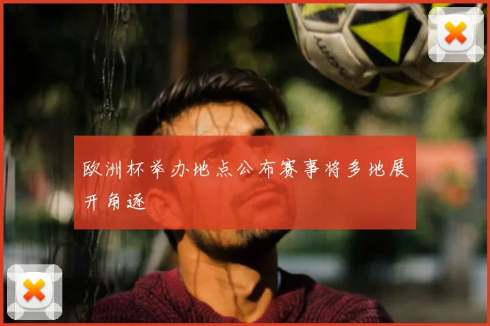 欧洲杯举办地点公布赛事将多地展开角逐