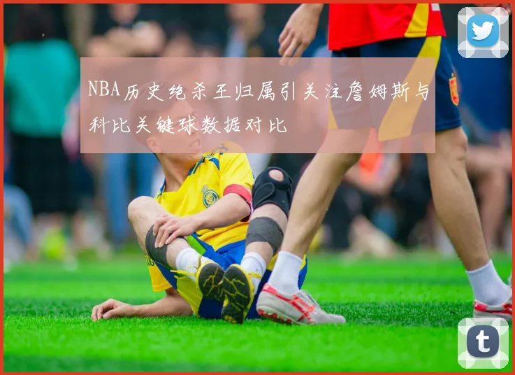 NBA历史绝杀王归属引关注詹姆斯与科比关键球数据对比