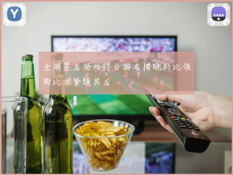 全明星后场均得分排名揭晓科比领衔比尔紧随其后