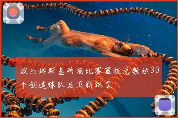 波杰姆斯基两场比赛篮板总数达30个创造球队后卫新纪录