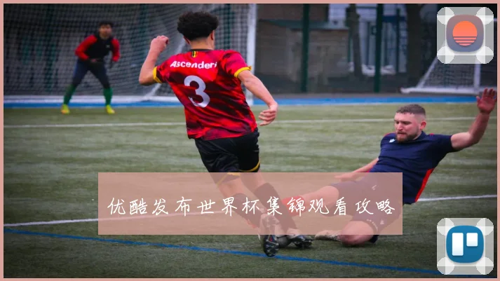 优酷发布世界杯集锦观看攻略