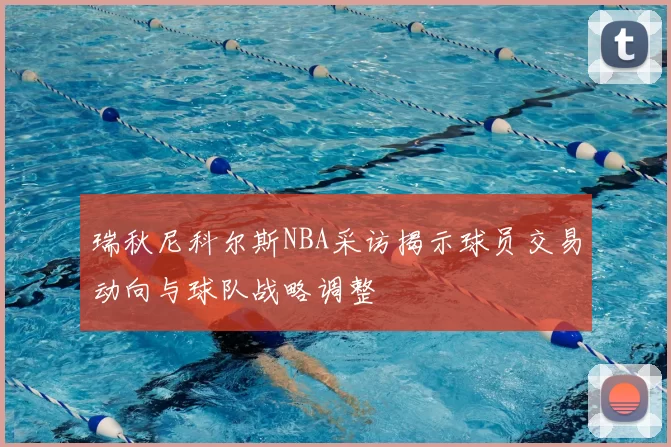 瑞秋尼科尔斯NBA采访揭示球员交易动向与球队战略调整