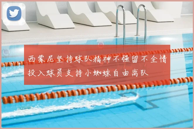 西蒙尼坚持球队精神不强留不全情投入球员支持小蜘蛛自由离队