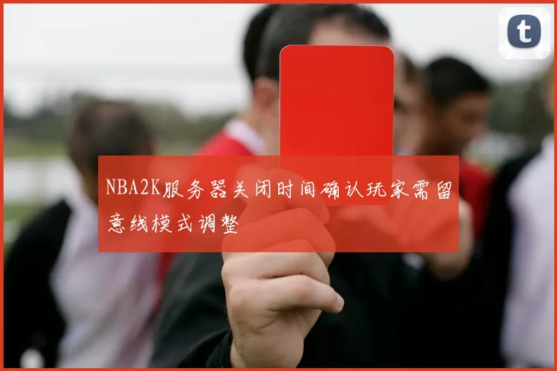 NBA2K服务器关闭时间确认玩家需留意线模式调整