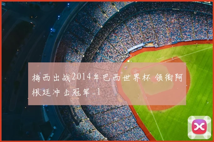 梅西出战2014年巴西世界杯 领衔阿根廷冲击冠军_1