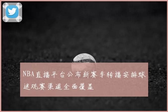 NBA直播平台公布新赛季转播安排球迷观赛渠道全面覆盖