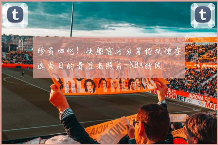 珍贵回忆!快船官方分享伦纳德在选秀日的青涩老照片-NBA新闻