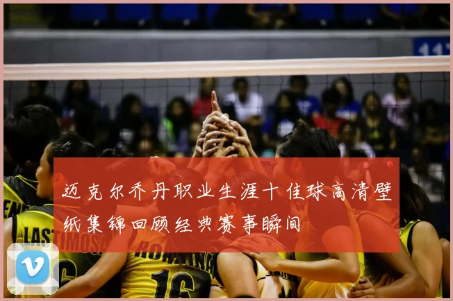 迈克尔乔丹职业生涯十佳球高清壁纸集锦回顾经典赛事瞬间