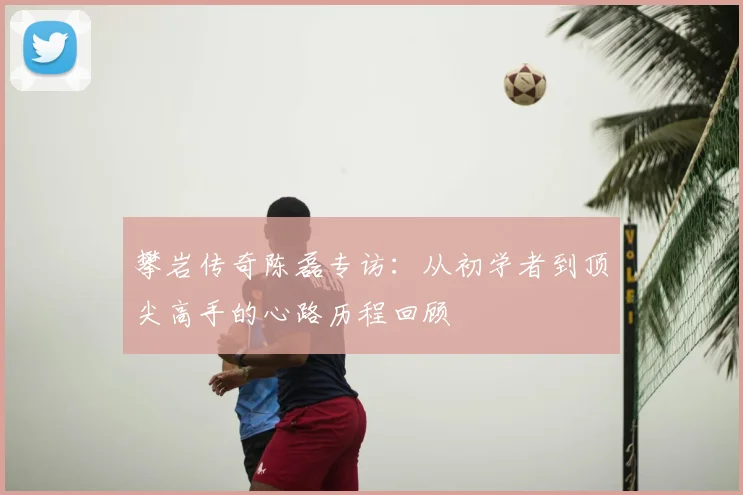 攀岩传奇陈磊专访:从初学者到顶尖高手的心路历程回顾