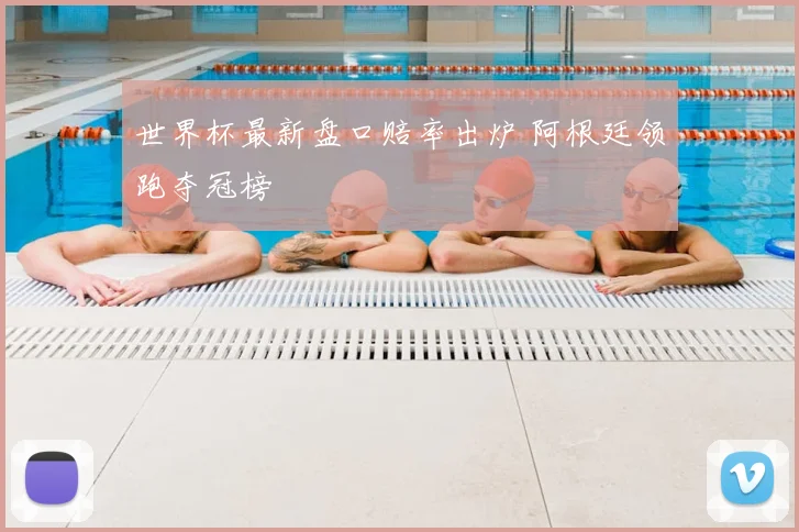 世界杯最新盘口赔率出炉 阿根廷领跑夺冠榜