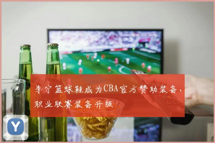 李宁篮球鞋成为CBA官方赞助装备,职业联赛装备升级
