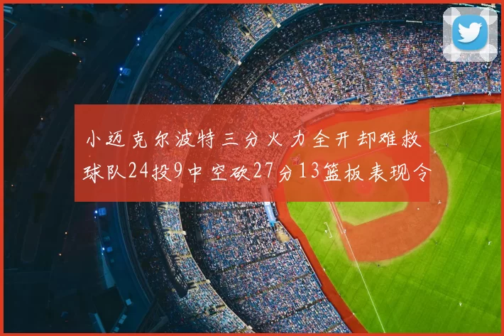 小迈克尔波特三分火力全开却难救球队24投9中空砍27分13篮板表现令人唏嘘
